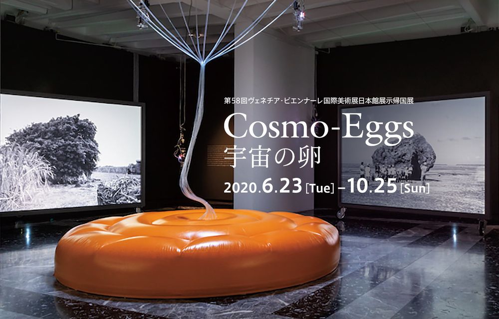第58回ヴェネツィア・ビエンナーレ国際美術展日本館展示帰国展：Cosmo-Eggs 宇宙の卵